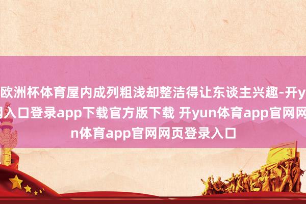 欧洲杯体育屋内成列粗浅却整洁得让东谈主兴趣-开yun体育官网入口登录app下载官方版下载 开yun体育app官网网页登录入口