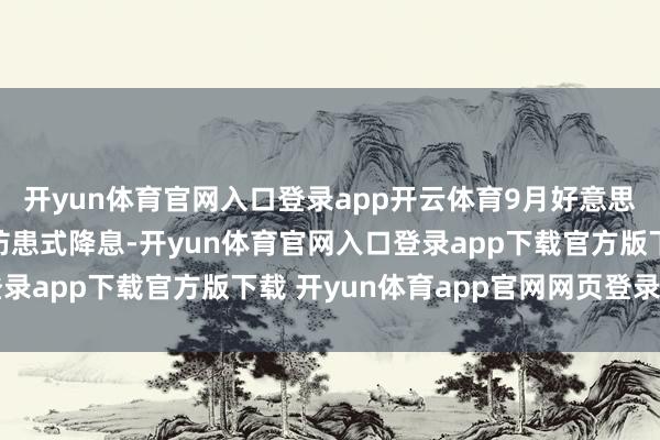 开yun体育官网入口登录app开云体育9月好意思联储重启降息更适应防患式降息-开yun体育官网入口登录app下载官方版下载 开yun体育app官网网页登录入口