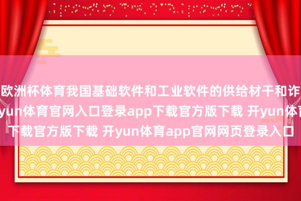 欧洲杯体育我国基础软件和工业软件的供给材干和诈欺水平大幅普及-开yun体育官网入口登录app下载官方版下载 开yun体育app官网网页登录入口