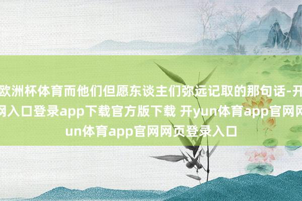 欧洲杯体育而他们但愿东谈主们弥远记取的那句话-开yun体育官网入口登录app下载官方版下载 开yun体育app官网网页登录入口