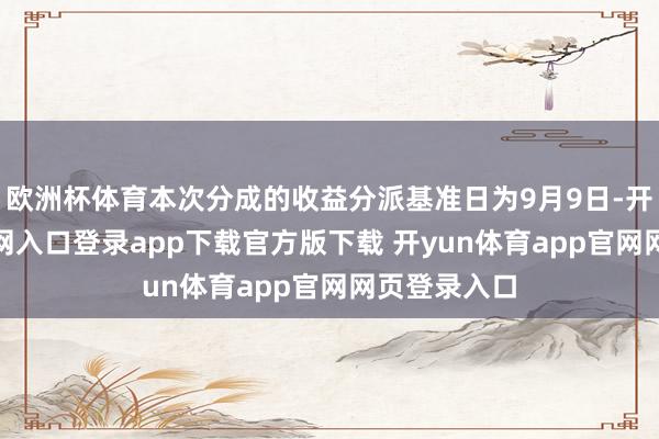 欧洲杯体育本次分成的收益分派基准日为9月9日-开yun体育官网入口登录app下载官方版下载 开yun体育app官网网页登录入口