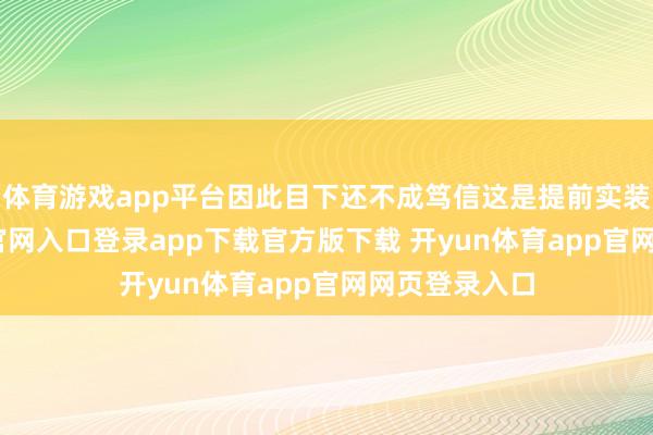 体育游戏app平台因此目下还不成笃信这是提前实装-开yun体育官网入口登录app下载官方版下载 开yun体育app官网网页登录入口