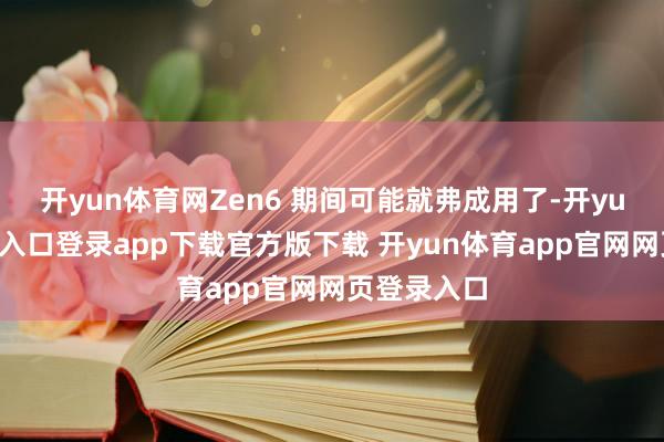 开yun体育网Zen6 期间可能就弗成用了-开yun体育官网入口登录app下载官方版下载 开yun体育app官网网页登录入口