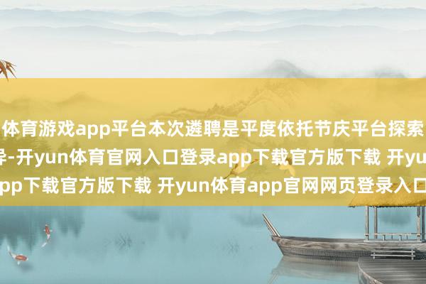 体育游戏app平台本次遴聘是平度依托节庆平台探索农文旅宣传的一次立异-开yun体育官网入口登录app下载官方版下载 开yun体育app官网网页登录入口
