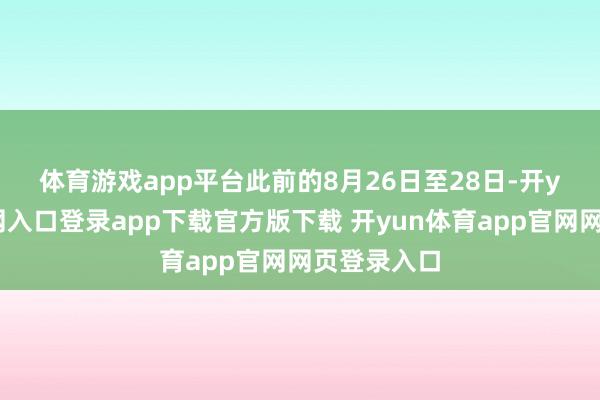 体育游戏app平台　　此前的8月26日至28日-开yun体育官网入口登录app下载官方版下载 开yun体育app官网网页登录入口