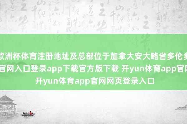 欧洲杯体育注册地址及总部位于加拿大安大略省多伦多市-开yun体育官网入口登录app下载官方版下载 开yun体育app官网网页登录入口