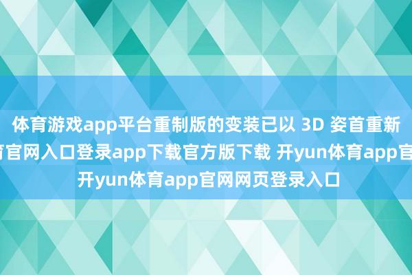 体育游戏app平台重制版的变装已以 3D 姿首重新构想-开yun体育官网入口登录app下载官方版下载 开yun体育app官网网页登录入口
