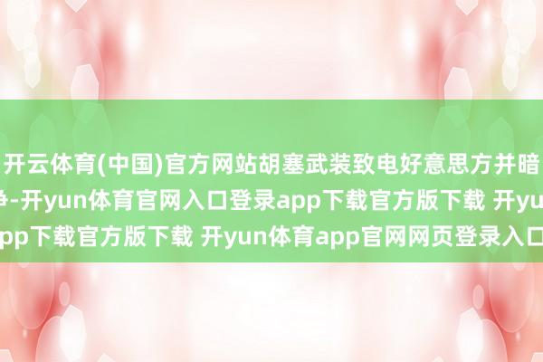 开云体育(中国)官方网站胡塞武装致电好意思方并暗示不肯与好意思方斗争-开yun体育官网入口登录app下载官方版下载 开yun体育app官网网页登录入口