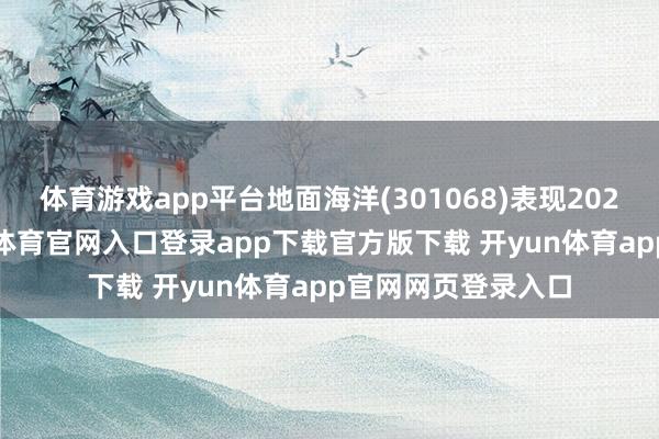 体育游戏app平台地面海洋(301068)表现2025年三季报-开yun体育官网入口登录app下载官方版下载 开yun体育app官网网页登录入口