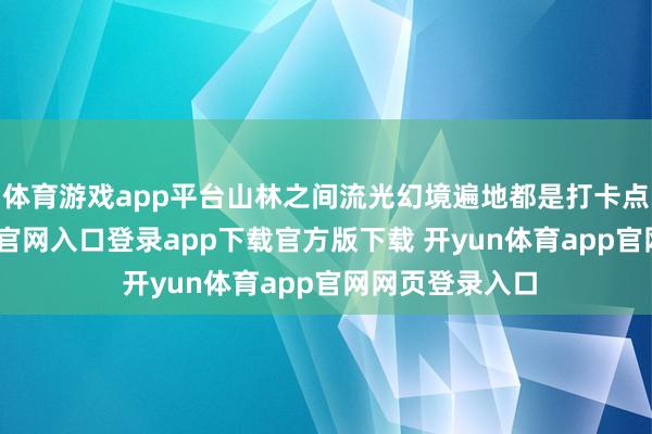 体育游戏app平台山林之间流光幻境遍地都是打卡点位-开yun体育官网入口登录app下载官方版下载 开yun体育app官网网页登录入口