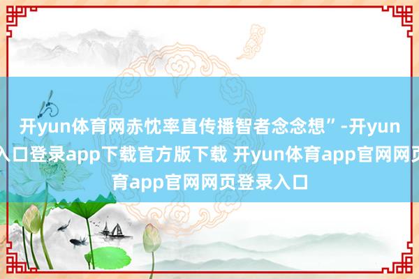 开yun体育网赤忱率直传播智者念念想”-开yun体育官网入口登录app下载官方版下载 开yun体育app官网网页登录入口