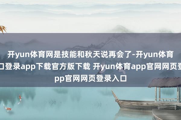 开yun体育网是技能和秋天说再会了-开yun体育官网入口登录app下载官方版下载 开yun体育app官网网页登录入口