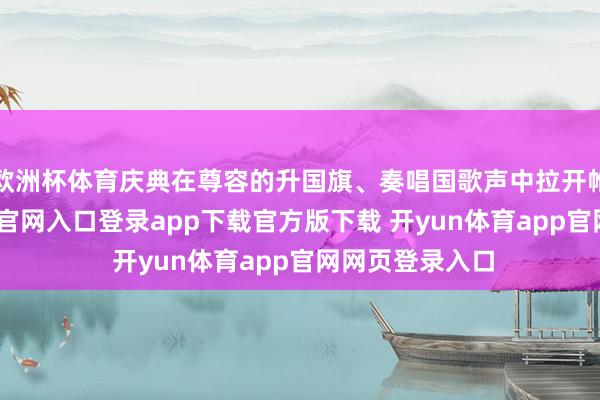 欧洲杯体育庆典在尊容的升国旗、奏唱国歌声中拉开帷幕-开yun体育官网入口登录app下载官方版下载 开yun体育app官网网页登录入口