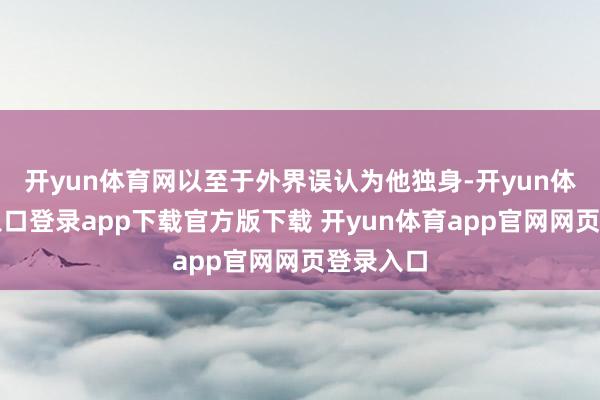 开yun体育网以至于外界误认为他独身-开yun体育官网入口登录app下载官方版下载 开yun体育app官网网页登录入口
