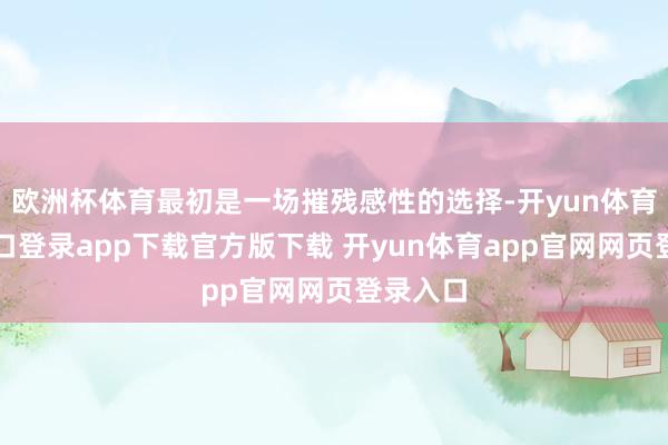 欧洲杯体育最初是一场摧残感性的选择-开yun体育官网入口登录app下载官方版下载 开yun体育app官网网页登录入口