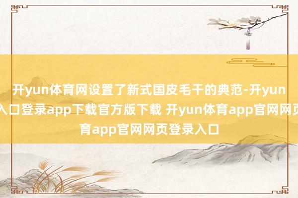 开yun体育网设置了新式国皮毛干的典范-开yun体育官网入口登录app下载官方版下载 开yun体育app官网网页登录入口