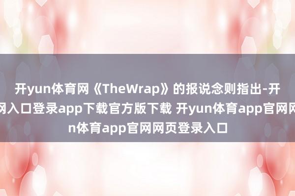 开yun体育网《TheWrap》的报说念则指出-开yun体育官网入口登录app下载官方版下载 开yun体育app官网网页登录入口