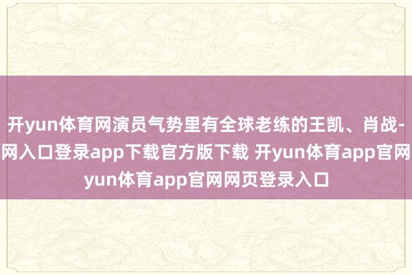 开yun体育网演员气势里有全球老练的王凯、肖战-开yun体育官网入口登录app下载官方版下载 开yun体育app官网网页登录入口