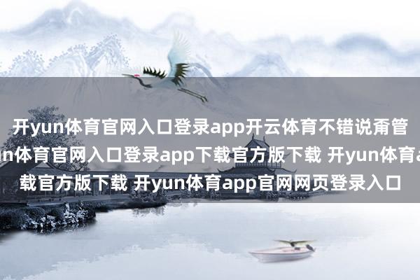 开yun体育官网入口登录app开云体育不错说甭管你用什么建造看-开yun体育官网入口登录app下载官方版下载 开yun体育app官网网页登录入口