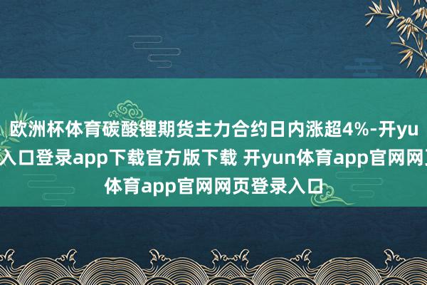欧洲杯体育碳酸锂期货主力合约日内涨超4%-开yun体育官网入口登录app下载官方版下载 开yun体育app官网网页登录入口