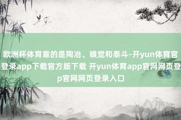 欧洲杯体育靠的是陶冶、嗅觉和泰斗-开yun体育官网入口登录app下载官方版下载 开yun体育app官网网页登录入口