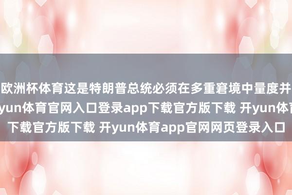 欧洲杯体育这是特朗普总统必须在多重窘境中量度并作出的艰深决定-开yun体育官网入口登录app下载官方版下载 开yun体育app官网网页登录入口