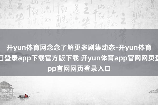 开yun体育网念念了解更多剧集动态-开yun体育官网入口登录app下载官方版下载 开yun体育app官网网页登录入口