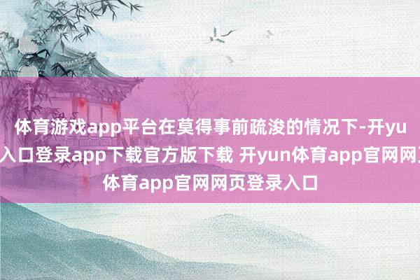 体育游戏app平台在莫得事前疏浚的情况下-开yun体育官网入口登录app下载官方版下载 开yun体育app官网网页登录入口