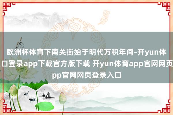 欧洲杯体育 下南关街始于明代万积年间-开yun体育官网入口登录app下载官方版下载 开yun体育app官网网页登录入口