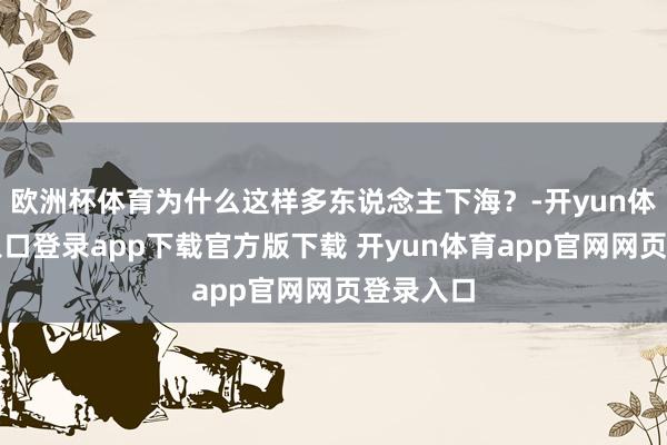 欧洲杯体育为什么这样多东说念主下海?-开yun体育官网入口登录app下载官方版下载 开yun体育app官网网页登录入口
