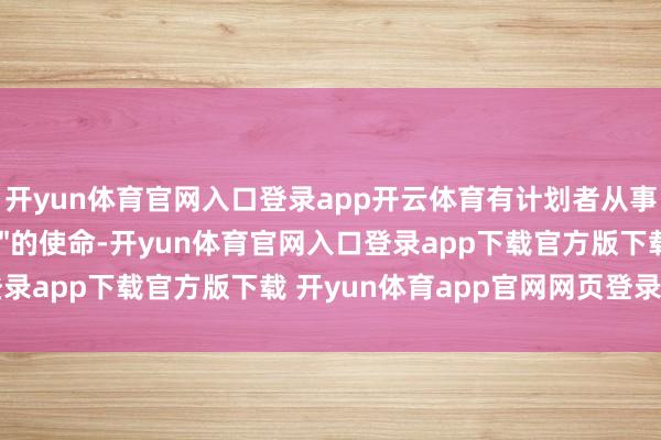 开yun体育官网入口登录app开云体育有计划者从事他称之为"老例科学"的使命-开yun体育官网入口登录app下载官方版下载 开yun体育app官网网页登录入口