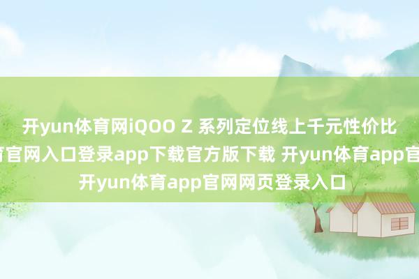开yun体育网iQOO Z 系列定位线上千元性价比阛阓-开yun体育官网入口登录app下载官方版下载 开yun体育app官网网页登录入口