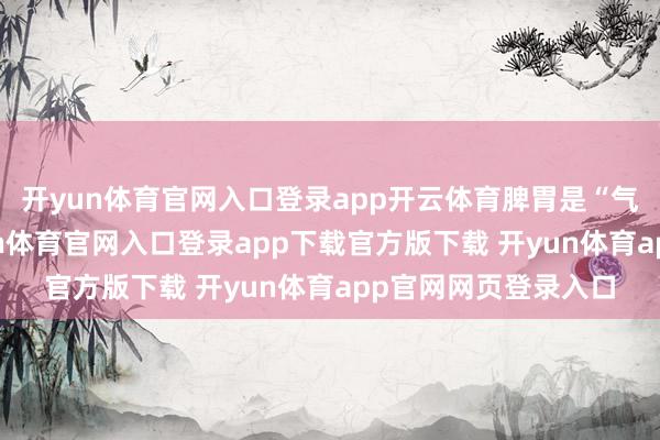 开yun体育官网入口登录app开云体育脾胃是“气血生化之源”-开yun体育官网入口登录app下载官方版下载 开yun体育app官网网页登录入口