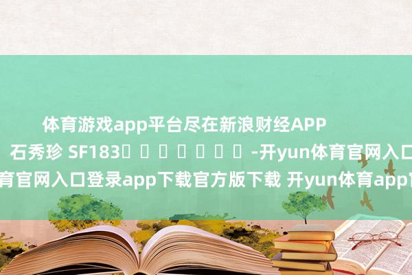 体育游戏app平台尽在新浪财经APP            						背负剪辑：石秀珍 SF183							-开yun体育官网入口登录app下载官方版下载 开yun体育app官网网页登录入口