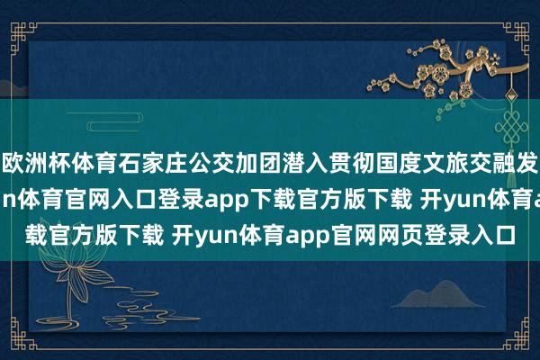 欧洲杯体育石家庄公交加团潜入贯彻国度文旅交融发展有贪图部署-开yun体育官网入口登录app下载官方版下载 开yun体育app官网网页登录入口