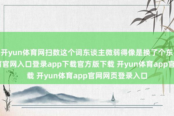开yun体育网扫数这个词东谈主微弱得像是换了个东谈主-开yun体育官网入口登录app下载官方版下载 开yun体育app官网网页登录入口
