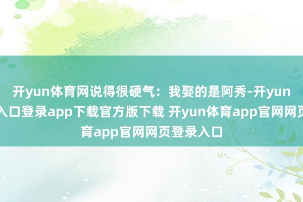 开yun体育网说得很硬气：我娶的是阿秀-开yun体育官网入口登录app下载官方版下载 开yun体育app官网网页登录入口