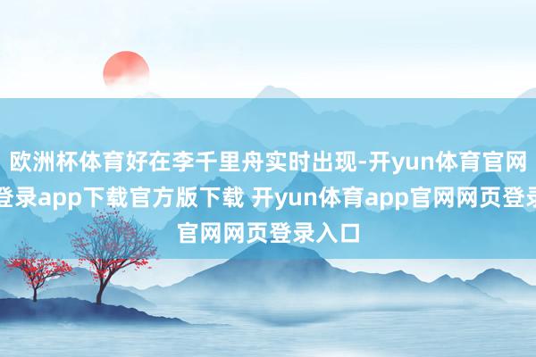 欧洲杯体育好在李千里舟实时出现-开yun体育官网入口登录app下载官方版下载 开yun体育app官网网页登录入口